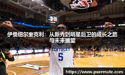 伊曼纽尔奎克利：从新秀到明星后卫的成长之路与未来展望