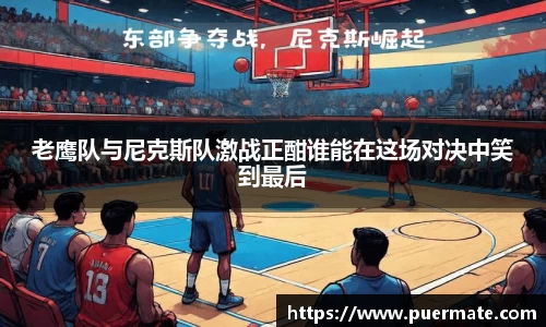 老鹰队与尼克斯队激战正酣谁能在这场对决中笑到最后